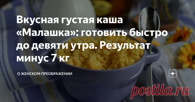 Вкусная густая каша «Малашка»: готовить быстро до девяти утра. Результат минус 7 кг Вкусная густая каша «Малашка»: готовить быстро до девяти утра. Результат минус 7 кг.
Фото взято с просторов интернета
Не голодать и не изводить себя изнуряющими тренировкам, но при этом похудеть – реально и очень просто. Диета на каше придает ощущение сытости, заряда энергией.
Мой секрет – это вкусная густая каша «Малашка»: готовить быстро до девяти утра. Результат минус 7 кг