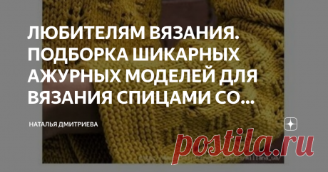 ЛЮБИТЕЛЯМ ВЯЗАНИЯ. ПОДБОРКА ШИКАРНЫХ АЖУРНЫХ МОДЕЛЕЙ ДЛЯ ВЯЗАНИЯ СПИЦАМИ СО СХЕМАМИ.  ПРИВЕТСТВУЮ ВСЕХ ЛЮБИТЕЛЕЙ ВЯЗАНИЯ НА МОЁМ КАНАЛЕ.  С ВАМИ СНОВА Я,  ДМИТРИЕВА НАТАЛЬЯ.  КАК ВСЕГДА ДЛЯ ВАС  ОЧЕНЬ ИНТЕРЕСНАЯ ПОДБОРКА МОДЕЛЕЙ С АЖУРНЫМИ УЗОРАМИ.  ЭТИ УЗОРЫ ПОДОЙДУТ КАК ДЛЯ ЛЕТНИХ, ТАК И ДЛЯ ЗИМНИХ МОДЕЛЕЙ.  НАДЕЮСЬ, ОНИ ВАМ ПОНРАВЯТСЯ.  ПРИЯТНОГО ПРОСМОТРА И ПРИЯТНОГО ВЯЗАНИЯ.   1.   2.    3.    4.   5.    6.   7.   8.  9.  10.  11.   12.  НА СЕГОДНЯ ВСЁ  ВЯЖИТЕ С УДОВО...