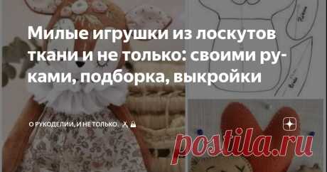 Милые игрушки из лоскутов ткани и не только: своими руками, подборка, выкройки Статья автора «О рукоделии, и не только.