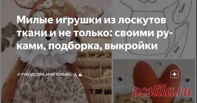 Милые игрушки из лоскутов ткани и не только: своими руками, подборка, выкройки Статья автора «О рукоделии, и не только.