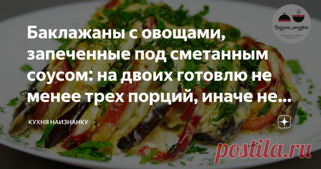 Баклажаны с овощами, запеченные под сметанным соусом: на двоих готовлю не менее трех порций, иначе не хватает Быстро, красиво и очень-очень вкусно! Одной порции обычно мало. Поэтому готовлю с запасом. Тем более, что и в холодном виде это блюдо нам тоже нравится. Можно подавать и как основное блюдо, и в качестве закуски.
Для тех, кто любит смотреть мои видео, ниже ссылочка)) Там же еще 4 рецепта из баклажанов и эксперимент - вкусный салат с баклажанами за 7 минут! Вам понра...