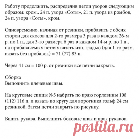 Свитер с узором «Соты» и рельефными ромбами

Зимняя классика: теплый свитер с высоким горлом, украшенный узорами из ромбов и «сот».

Размеры
32/34 (36/38) 40/42

Вам потребуется
Пряжа (100% шерсти альпака; 100 м/50 г) — 550 (600) 650 г горчично-зеленой; спицы №5 и 5,5; круговые спицы №5.

Узоры и схемы

Резинка
Вязание рядами в прямом и обратном направлениях, спицы №5: количество петель кратно 4 +
2 кром.

Лиц. ряды: кром., 1 лиц., * 2 изн., 2 лиц., от * повторять, заканчи...