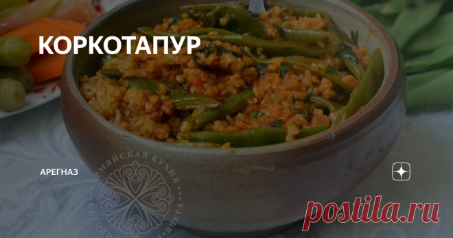 КОРКОТАПУР ԿՈՐԿՈՏԱՊՈՒՐ
(МУСАЛЕРСКАЯ КУХНЯ)
Очень-очень вкусное блюдо, всем рекомендую.
Если у вас нет коркота(сырая дробленая пшеница), возьмите булгур(отваренная дробленая пшеница), просто время готовки сократится, потому что пройдя первичную обработку, булгур быстрее варится. У меня был булгур, коркота в наших краях не нашла.