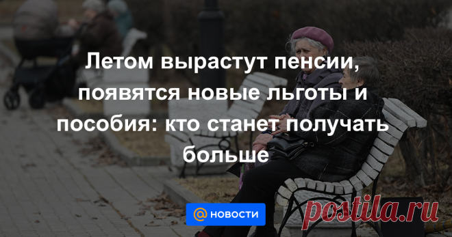 Летом вырастут пенсии, появятся новые льготы и пособия: кто станет получать больше Повысят пенсии работающим пенсионерам, а также пособия семьям с детьми и льготникам. На сколько вырастут выплаты и как изменятся схемы получения льгот?