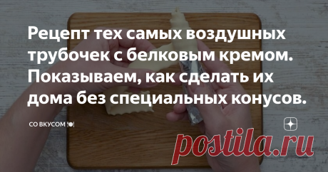 Рецепт тех самых воздушных трубочек с белковым кремом. Показываем, как сделать их дома без специальных конусов.