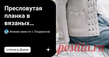 Пресловутая планка в вязаных изделиях и её виды! Подборка моделей. Статья автора «Вяжем вместе с Людмилой» в Дзене ✍: Приветствую вас, дорогие рукодельницы!  Немного информации для начинающих вязальщиц и как всегда в сопровождении красивых моделей для вдохновения!