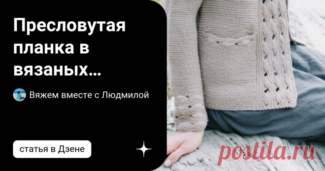 Пресловутая планка в вязаных изделиях и её виды! Подборка моделей. Статья автора «Вяжем вместе с Людмилой» в Дзене ✍: Приветствую вас, дорогие рукодельницы!  Немного информации для начинающих вязальщиц и как всегда в сопровождении красивых моделей для вдохновения!