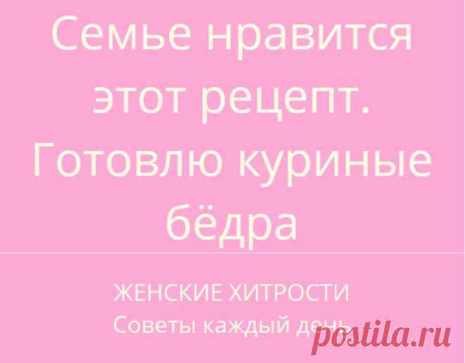 Семье нравится этот рецепт. Готовлю куриные бёдра