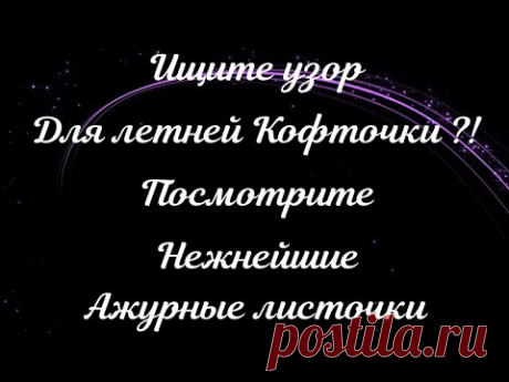 ИЩИТЕ УЗОР ДЛЯ КОФТОЧКИ?! ПОСМОТРИТЕ НЕЖНЕЙШИЕ АЖУРНЫЕ ЛИСТОЧКИ СПИЦАМИ!!!