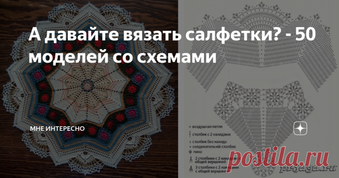 А давайте вязать салфетки? - 50 моделей со схемами Только пожалуйста не говорите мне, что вязать салфетки - это прошлый век. Если не верите, что они очень даже применимы, почитайте вот эту мою статью:
- Куда можно пристроить бабушкины салфетки 12 идей на выбор
В статье отличные примеры того, как интересно и полезно использовать салфетки ручной работы, связанные крючком.
А еще вот я подобрала 50 моделей салфеток со схемами: