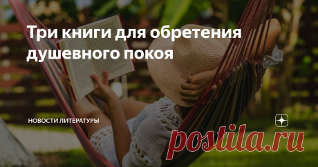 Три книги для обретения душевного покоя Лето — пора фруктово-ягодно-овощных витаминов, попадающих на стол прямо с грядки, однако человеческой душе тоже нужны гармония, спокойствие, уверенность в себе и своих силах, поэтому «Новости литературы» подобрали книги, с которыми можно отдохнуть и расслабиться на несколько часов. В них вы не найдете мотивационных фраз и не будете разгадывать загадки, а лишь перевернете первую страницу и