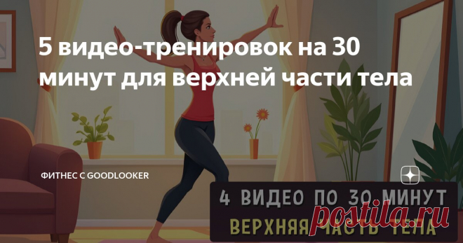 5 видео-тренировок на 30 минут для верхней части тела Статья автора «Фитнес с GoodLooker» в Дзене ✍: Тренировка верхней части тела важна не только для силы и красивого рельефа, но и для здоровья осанки, суставов и общего тонуса организма.