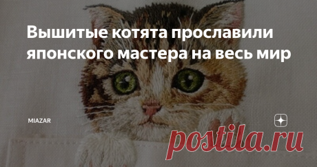 Вышитые котята прославили японского мастера на весь мир Рукоделие ‒ моё хобби. Изучая различные стили вышивок, я открыла для себя фантастические работы художницы Хироко Кубота (Hiroko Kubota). Её вышивки  завораживают реалистичностью и изяществом.
Японская мастерица стала известна всему миру благодаря своим искусно вышитым котикам на карманах мужских рубашек. «Карманные котята» быстро завоевали популярность, а коллекция получила шутливое название