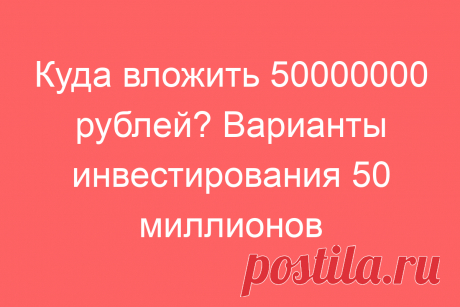 Куда вложить 50000000 рублей? Варианты инвестирования 50 миллионов