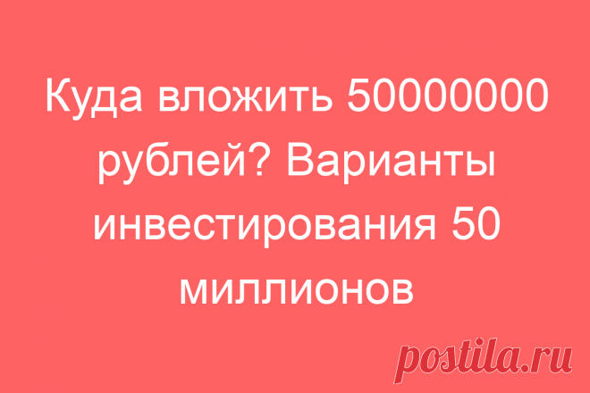 Куда вложить 50000000 рублей? Варианты инвестирования 50 миллионов