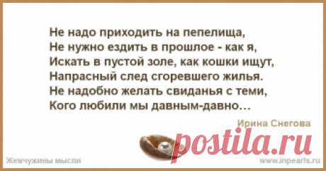 Не надо приходить на пепелища, 
Не нужно ездить в прошлое - как я, 
Искать в пустой золе, как кошки ищут, 
Напрасный след сгоревшего жилья. 
Не на...