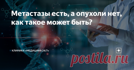 Метастазы есть, а опухоли нет, как такое может быть? Метастазов без первичной опухоли быть не может. Тем не менее, примерно в 5% случаев метастатический рак обнаруживается, а его первичный очаг нет. Как такое может быть?