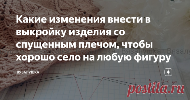 Какие изменения внести в выкройку изделия со спущенным плечом, чтобы хорошо село на любую фигуру Казалось бы, чего проще - изделие со спущенным плечом. Свяжи два прямоугольника определенной высоты и определенной ширины, на одном вывяжи какую-то форму горловины, сшей по бокам и плечам и готово, носи. Но не тут-то было. Хорошо сядут такие изделия только на идеальную фигуру, да и то не всегда.  Я в этом убедилась, когда связала себе простой джемпер 