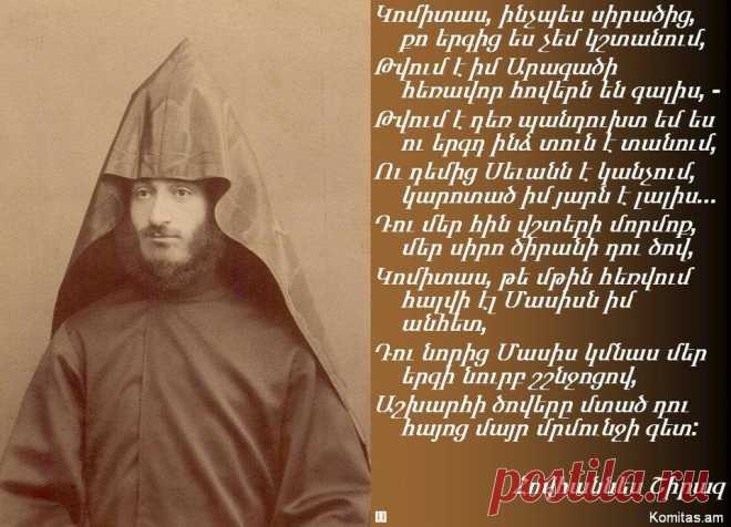 «Կոմիտասն ինքը հայ ժողովուրդն է: Մեղվի պես նա տուն էր բերում մեր գեղջուկ երգերի նեկտարն ու անշոշափելի մանանան: Կար՞ղ է մեղուն թղթե ծաղիկներից մեղր բերել, իհարկե, ոչ: Հայ ժողովրդի բազմադարյան երգերը թղթե վարդեր չէին, այլ իրական, և Կոմիտասը իր հանճարով ոսկե մեղվի նման հանդիպեց նրանց: Իր հանճարեղ ոգու հնոցում ձուլեց հայ մեղեդու նախանյութը, հանքանյութը և դուրս բերեց այնպիսի քնքշություններ, երաժշտական ձևերի և խոսքի այնպիսի հույզ ու թարմություն, որոնք հուզեցին ոչ միայն իրեն