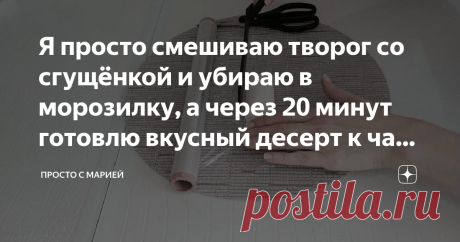 Я просто смешиваю творог со сгущёнкой и убираю в морозилку, а через 20 минут готовлю вкусный десерт к чаю: делюсь рецептом Настоящая вкуснятина из обычных продуктов!