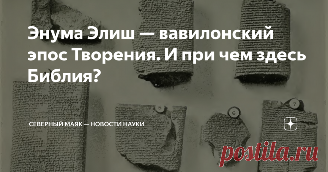 Энума Элиш — вавилонский эпос Творения. И при чем здесь Библия? Из всех мифологических сюжетов Древней Месопотамии — одной из самых великих цивилизаций Древнего мира, которая существовала приблизительно с 4000 г. до н.э. по 539 г. до н.э. на Ближнем востоке, наибольший интерес представляет миф о сотворении мира, а именно вавилонский эпос Энума Элиш.  Во-первых, он пропитан глубокой философией и позволяет сквозь призму времени увидеть мировосприятие жителей Вавилонии и сосе...