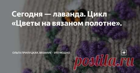 Сегодня — лаванда. Цикл «Цветы на вязаном полотне». Статья автора «Ольга Прилуцкая, вязание - это модно» в Дзене ✍:  Привет, друзья! Сегодня на моем вязальном канале я продолжаю цикл статей, посвящённых растениям, изображённым на вязаном полотне.