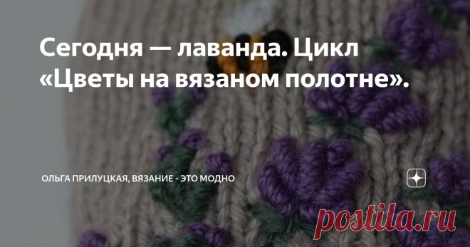 Сегодня — лаванда. Цикл «Цветы на вязаном полотне». Статья автора «Ольга Прилуцкая, вязание - это модно» в Дзене ✍:  Привет, друзья! Сегодня на моем вязальном канале я продолжаю цикл статей, посвящённых растениям, изображённым на вязаном полотне.