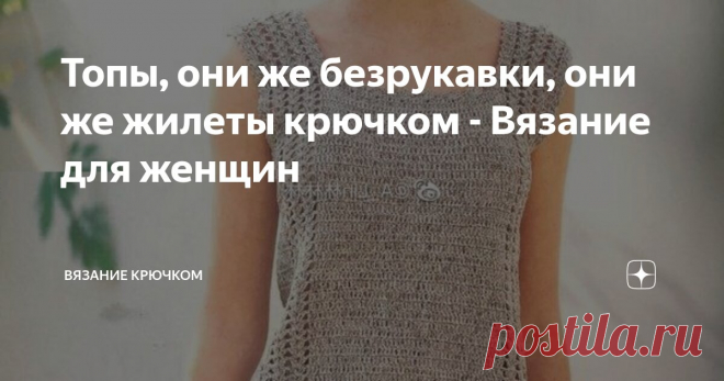 Топы, они же безрукавки, они же жилеты крючком - Вязание для женщин Статья автора «Вязание крючком » в Дзене ✍: Летние топы очень хороши в летний период. Я тут подумала, ведь их можно вязать и на холодный сезон.
