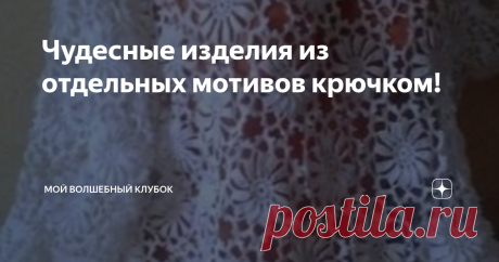 Чудесные изделия из отдельных мотивов крючком! Статья автора «МОЙ ВОЛШЕБНЫЙ КЛУБОК » в Дзене ✍: А вы уже вязали из отдельных мотивов?  Если нет то в  моей подборке  найдёте что-то для себя .