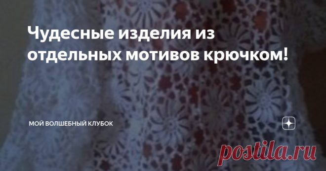 Чудесные изделия из отдельных мотивов крючком! Статья автора «МОЙ ВОЛШЕБНЫЙ КЛУБОК » в Дзене ✍: А вы уже вязали из отдельных мотивов?  Если нет то в  моей подборке  найдёте что-то для себя .