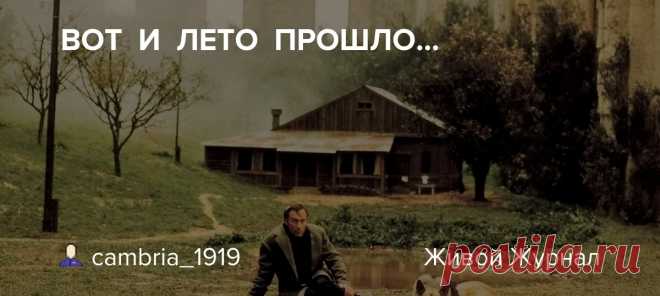 ВОТ И ЛЕТО ПРОШЛО... Будто и не бывало. На пригреве тепло. Только этого мало. Наверное, очень многие вспоминают это из Арсения Тарковского - всякий раз, когда кончается лето. Такие уж стихи. Мало кому из поэтов удаётся сочинить то, что так естественно сопровождает саму жизнь. А есть те, кто помнит старую бойкую песенку…