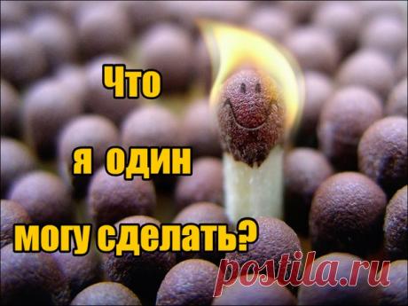 А что я один могу сделать: 

1. Перестань покупать и употреблять алкоголь, сигареты и прочие наркотические вещества. 

2. Лечись народными методами, травами, а не таблетками и микстурами... 

3. Ходи пешком как можно больше и занимайся физической культурой. 

4. Отдыхай душой и телом на природе, а не в ночном клубе, баре и т.д. 

5. Не бери кредиты и деньги в долг, это всегда плохо заканчивается, лучше накопи деньги на что-то действительно полезное и нужное. 

6. Кушай то,...