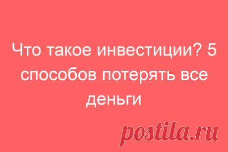Что такое инвестиции? 5 способов потерять все деньги