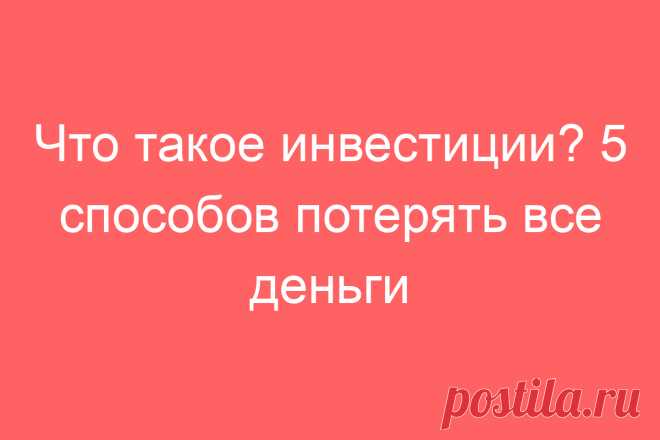 Что такое инвестиции? 5 способов потерять все деньги