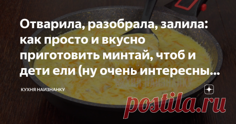 Отварила, разобрала, залила: как просто и вкусно приготовить минтай, чтоб и дети ели (ну очень интересный рецепт)