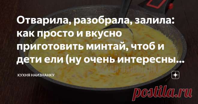 Отварила, разобрала, залила: как просто и вкусно приготовить минтай, чтоб и дети ели (ну очень интересный рецепт)