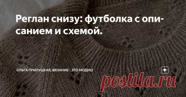 Реглан снизу: футболка с описанием и схемой. Статья автора «Ольга Прилуцкая, вязание - это модно» в Дзене ✍: Друзья, сегодня хочу поговорить о теме, которая мне близка — вязание реглана снизу. Да, именно снизу, а не сверху!