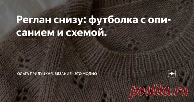 Реглан снизу: футболка с описанием и схемой. Статья автора «Ольга Прилуцкая, вязание - это модно» в Дзене ✍:    Друзья, сегодня хочу поговорить о теме, которая мне близка — вязание реглана снизу. Да, именно снизу, а не сверху!