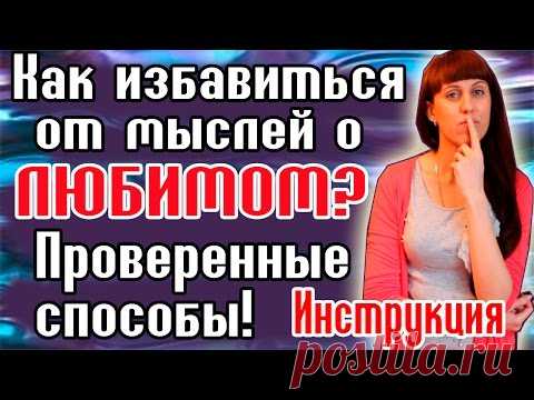 КАК ИЗБАВИТЬСЯ ОТ МЫСЛЕЙ О ЛЮБИМОМ  / КАК ЗАБЫТЬ БЫВШЕГО / КАК ЗАБЫТЬ ЛЮБИМОГО