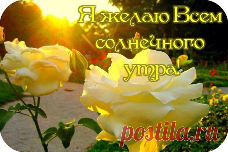 ДОБРОЕ УТРО!!!
ПУСТЬ ВОЛШЕБНИЦА ЖИЗНЬ НА
ХРУСТАЛЬНЫЙ ПОДНОС
ПОЗОЛОЧЕННЫЙ КУБОК ПОСТАВИТ !!!
ПУСТЬ УДАЧИ НАЛЬЁТ, ПУСТЬ
ЗДОРОВЬЯ ПЛЕСНЁТ И ДЛЯ СЧАСТЬЯ
МЕСТЕЧКО ОСТАВИТ !!!
Не опускайте руки, от усталости,
Жизнь: била, бьет и будет бить.
Не поддавайтесь ей, отбросьте жалости,
Любите, верьте, - продолжайте жить...
Храни вас Бог! Вы заслужили это.
Удача, добродушно, улыбнется.
А беды - позади остались, где-то,-
Не опускайте руки... Вам - зачтется!