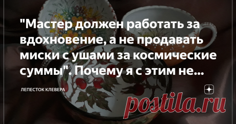 "Мастер должен работать за вдохновение, а не продавать миски с ушами за космические суммы". Почему я с этим не согласна Вопрос цены на те или иные предметы волнует всех. И пусть авторские изделия это не предметы первой необходимости, но когда речь заходит об их стоимости, то чаще всего звучит один и тот же вопрос - "А почему так дорого-то?!"  Чаще всего такой вопрос задают те, кто или не представляет, как именно создаются изделия ручной работы, или попросту не имеют возмож...
