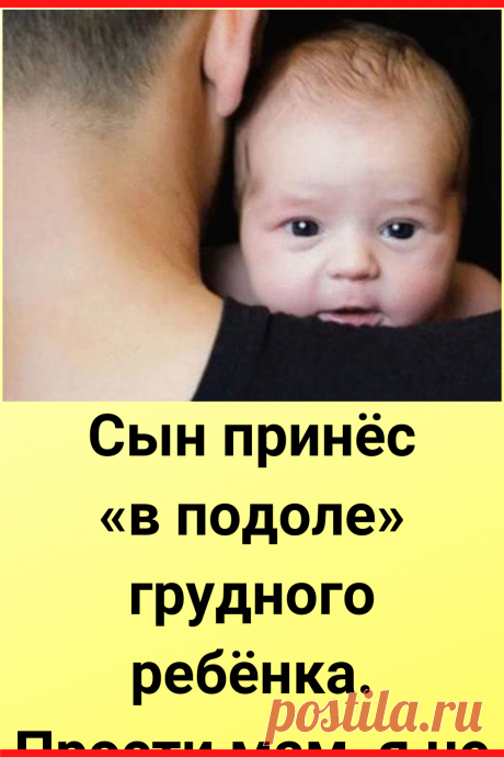 Сын принёс «в подоле» грудного ребенка. Прости мам, я не мог оставить её в роддоме
