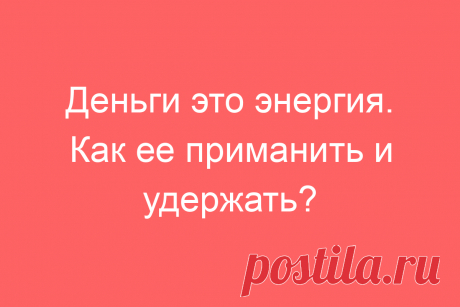Деньги это энергия. Как ее приманить и удержать?
