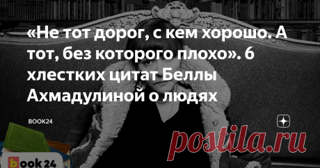 «Не тот дорог, с кем хорошо. А тот, без которого плохо». 6 хлестких цитат Беллы Ахмадулиной о людях О любви, юморе и взаимопонимании