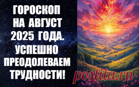 ЧИТАЙТЕ ГОРОСКОП НА АВГУСТ 2025 ГОДА -