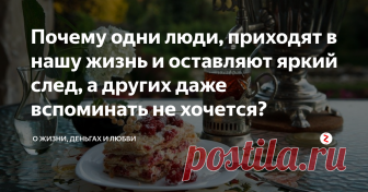 Почему одни люди, приходят в нашу жизнь и оставляют яркий след, а других даже вспоминать не хочется? – Есть причины. Может быть, расскажу как-нибудь за рюмочкой чая.