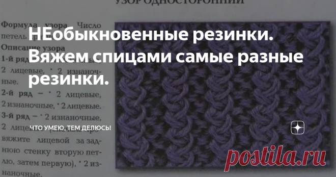 НЕобыкновенные резинки. Вяжем спицами самые разные резинки. Приветствую всех на моем канале!
Оказывается, резинок для вязания спицами, огромное количество. Я, конечно знала, что резинок очень много. Но когда начала делать подборку... Да! Их море, океан... Они самые разнообразные. Ну до чего же есть необычные, красивые, простые и сложные, с какими то невообразимыми переплетениями.
То что я вам покажу в своей статье, это маленькая часть из огромного