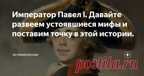 Император Павел I. Давайте развеем устоявшиеся мифы и поставим точку в этой истории. Давайте, друзья мои, обратимся к историческим фактам и постараемся развеять некоторые застарелые мифы об императоре Павле I.