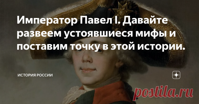 Император Павел I. Давайте развеем устоявшиеся мифы и поставим точку в этой истории. Давайте, друзья мои, обратимся к историческим фактам и постараемся развеять некоторые застарелые мифы об императоре Павле I.