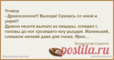 Уговор 

- Дракоооооон!!! Выходи! Сразись со мной и умри!!! 
Дракон нехотя выполз из пещеры, оглядел с головы до ног грозящего ему рыцаря. Маленьки...